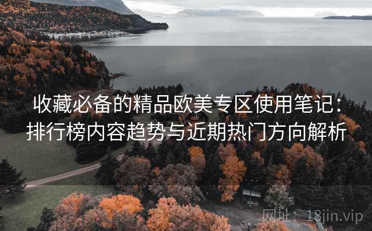 收藏必备的精品欧美专区使用笔记:排行榜内容趋势与近期热门方向解析 收藏必备的精品欧美专区使用笔记:排行榜内容趋势与近期热门方向解析