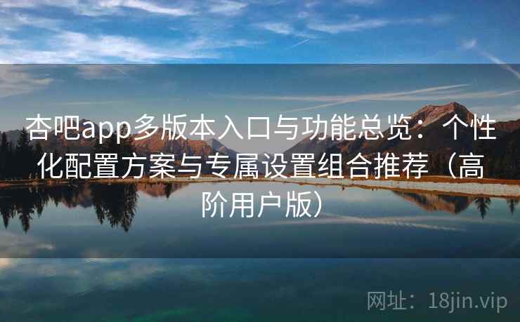 杏吧app多版本入口与功能总览:个性化配置方案与专属设置组合推荐(高阶用户版) 杏吧app多版本入口与功能总览:个性化配置方案与专属设置组合推荐(高阶用户版)