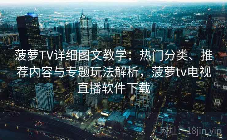 菠萝TV详细图文教学:热门分类、推荐内容与专题玩法解析,菠萝tv电视直播软件下载 菠萝TV详细图文教学:热门分类、推荐内容与专题玩法解析,菠萝tv电视直播软件下载