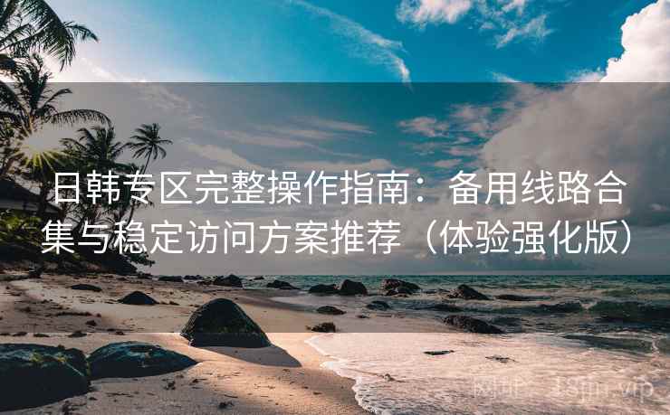 日韩专区完整操作指南:备用线路合集与稳定访问方案推荐(体验强化版) 日韩专区完整操作指南:备用线路合集与稳定访问方案推荐(体验强化版)
