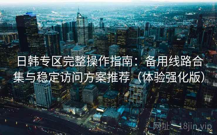 日韩专区完整操作指南:备用线路合集与稳定访问方案推荐(体验强化版) 日韩专区完整操作指南:备用线路合集与稳定访问方案推荐(体验强化版)