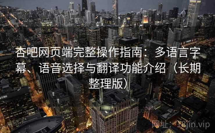杏吧网页端完整操作指南:多语言字幕、语音选择与翻译功能介绍(长期整理版) 杏吧网页端完整操作指南:多语言字幕、语音选择与翻译功能介绍(长期整理版)
