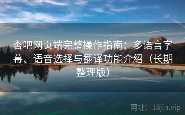 杏吧网页端完整操作指南:多语言字幕、语音选择与翻译功能介绍(长期整理版) 杏吧网页端完整操作指南:多语言字幕、语音选择与翻译功能介绍(长期整理版)