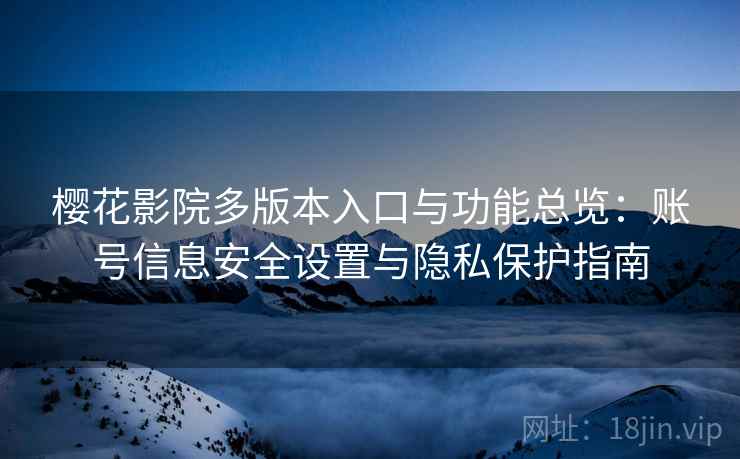 樱花影院多版本入口与功能总览:账号信息安全设置与隐私保护指南 樱花影院多版本入口与功能总览:账号信息安全设置与隐私保护指南