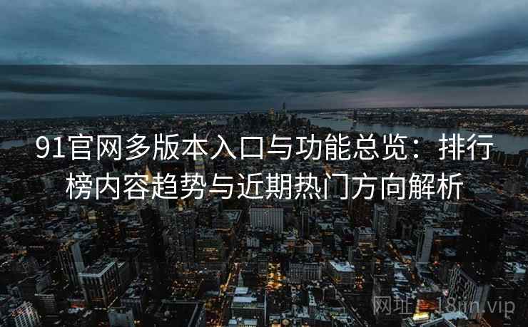 91官网多版本入口与功能总览:排行榜内容趋势与近期热门方向解析 91官网多版本入口与功能总览:排行榜内容趋势与近期热门方向解析