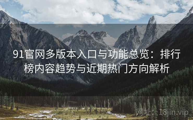 91官网多版本入口与功能总览:排行榜内容趋势与近期热门方向解析 91官网多版本入口与功能总览:排行榜内容趋势与近期热门方向解析