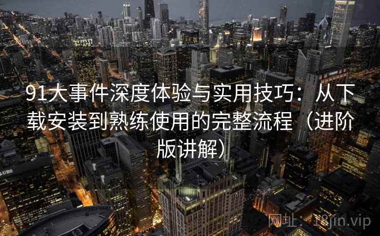 91大事件深度体验与实用技巧:从下载安装到熟练使用的完整流程(进阶版讲解) 91大事件深度体验与实用技巧:从下载安装到熟练使用的完整流程(进阶版讲解)