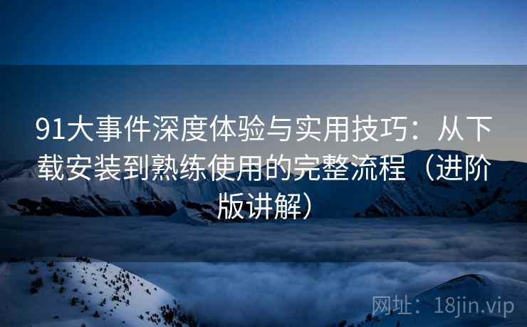 91大事件深度体验与实用技巧:从下载安装到熟练使用的完整流程(进阶版讲解) 91大事件深度体验与实用技巧:从下载安装到熟练使用的完整流程(进阶版讲解)