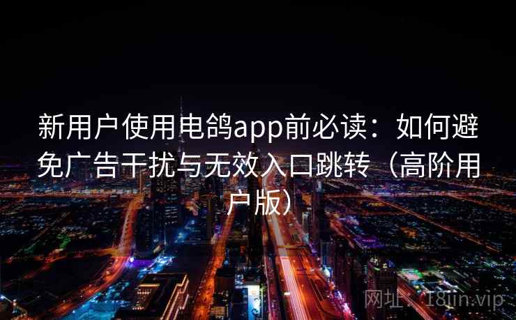 新用户使用电鸽app前必读:如何避免广告干扰与无效入口跳转(高阶用户版) 新用户使用电鸽app前必读:如何避免广告干扰与无效入口跳转(高阶用户版)