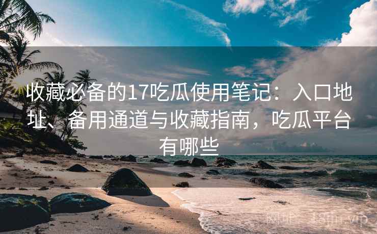 收藏必备的17吃瓜使用笔记:入口地址、备用通道与收藏指南,吃瓜平台有哪些 收藏必备的17吃瓜使用笔记:入口地址、备用通道与收藏指南,吃瓜平台有哪些
