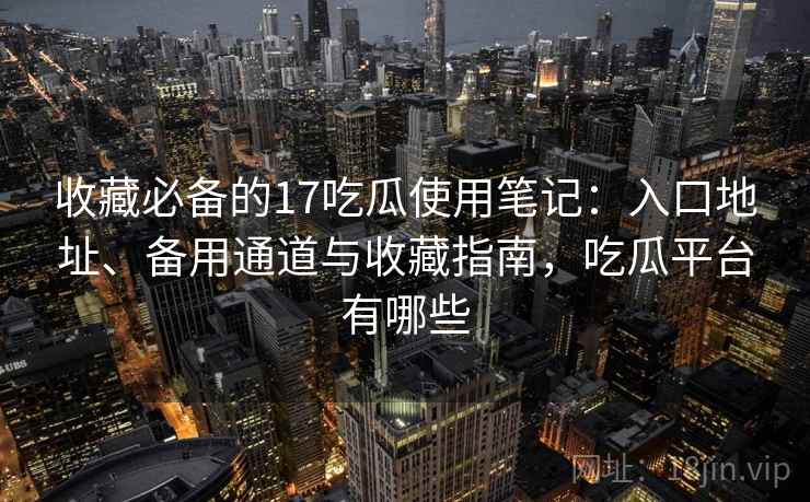 收藏必备的17吃瓜使用笔记:入口地址、备用通道与收藏指南,吃瓜平台有哪些 收藏必备的17吃瓜使用笔记:入口地址、备用通道与收藏指南,吃瓜平台有哪些