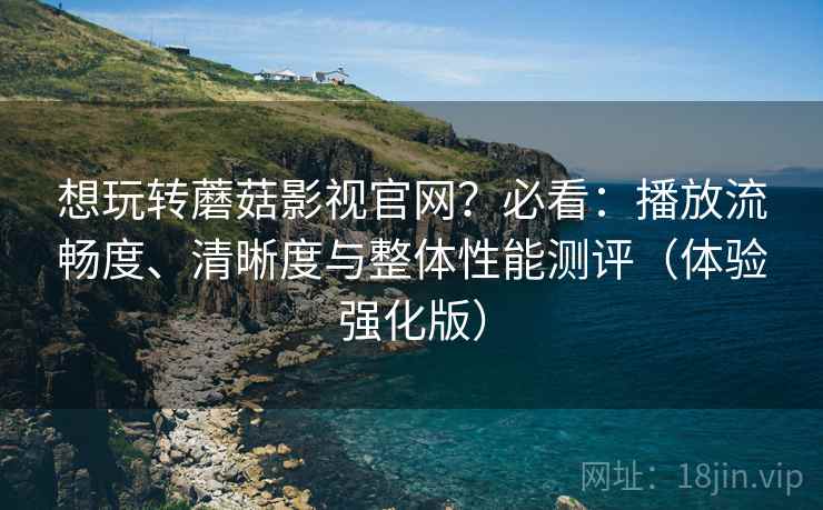 想玩转蘑菇影视官网?必看:播放流畅度、清晰度与整体性能测评(体验强化版) 想玩转蘑菇影视官网?必看:播放流畅度、清晰度与整体性能测评(体验强化版)