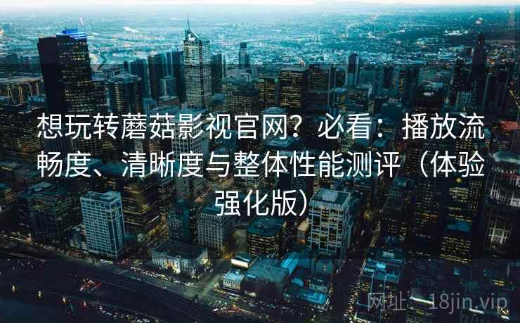 想玩转蘑菇影视官网?必看:播放流畅度、清晰度与整体性能测评(体验强化版) 想玩转蘑菇影视官网?必看:播放流畅度、清晰度与整体性能测评(体验强化版)