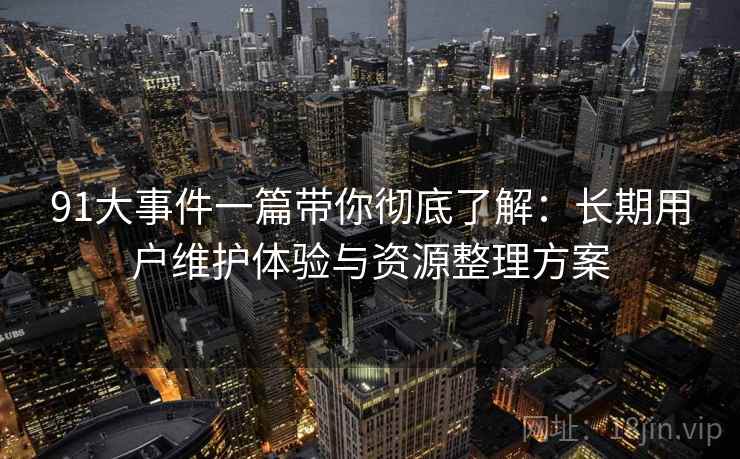 91大事件一篇带你彻底了解:长期用户维护体验与资源整理方案 91大事件一篇带你彻底了解:长期用户维护体验与资源整理方案
