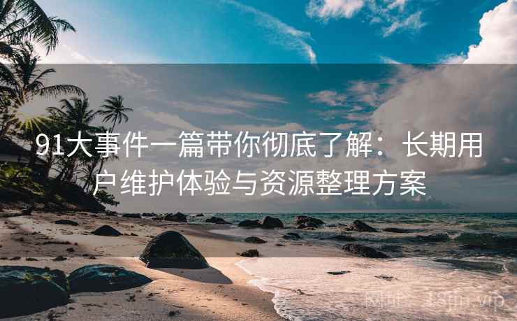 91大事件一篇带你彻底了解:长期用户维护体验与资源整理方案 91大事件一篇带你彻底了解:长期用户维护体验与资源整理方案