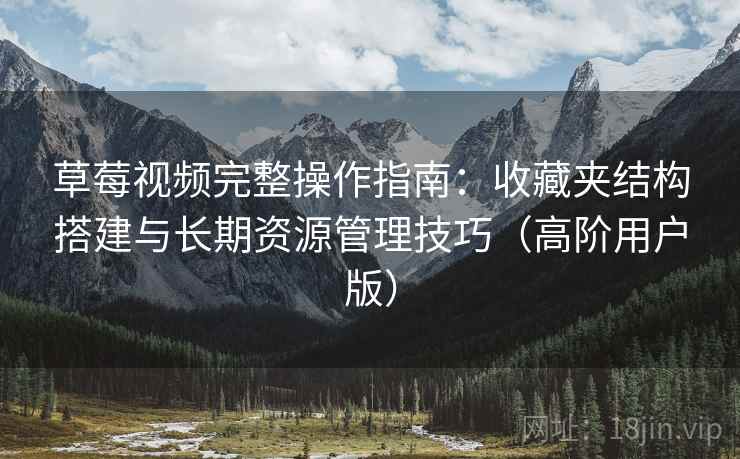 草莓视频完整操作指南:收藏夹结构搭建与长期资源管理技巧(高阶用户版) 草莓视频完整操作指南:收藏夹结构搭建与长期资源管理技巧(高阶用户版)