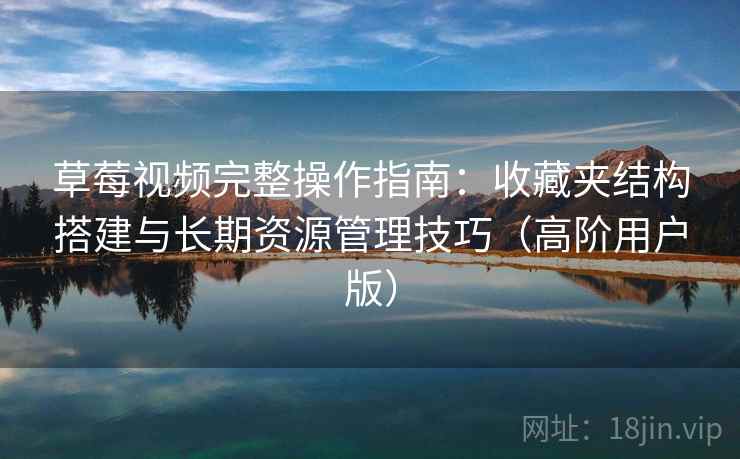 草莓视频完整操作指南:收藏夹结构搭建与长期资源管理技巧(高阶用户版) 草莓视频完整操作指南:收藏夹结构搭建与长期资源管理技巧(高阶用户版)