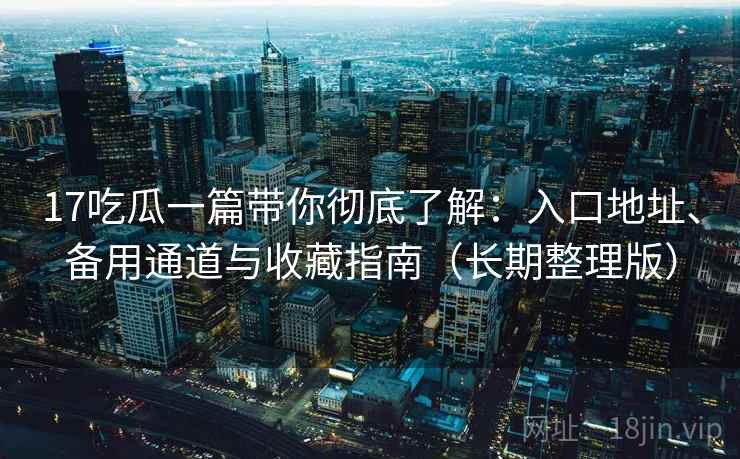 17吃瓜一篇带你彻底了解:入口地址、备用通道与收藏指南(长期整理版) 17吃瓜一篇带你彻底了解:入口地址、备用通道与收藏指南(长期整理版)