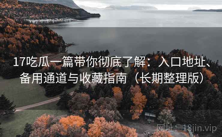 17吃瓜一篇带你彻底了解:入口地址、备用通道与收藏指南(长期整理版) 17吃瓜一篇带你彻底了解:入口地址、备用通道与收藏指南(长期整理版)