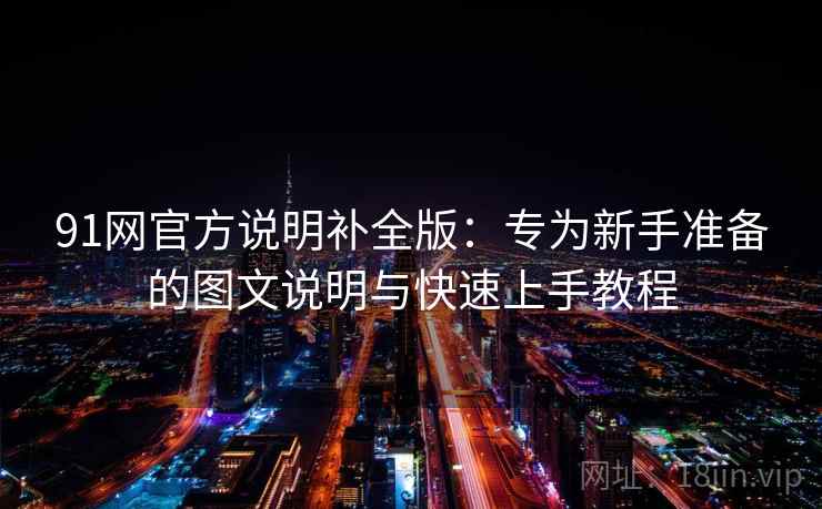 91网官方说明补全版:专为新手准备的图文说明与快速上手教程 91网官方说明补全版:专为新手准备的图文说明与快速上手教程
