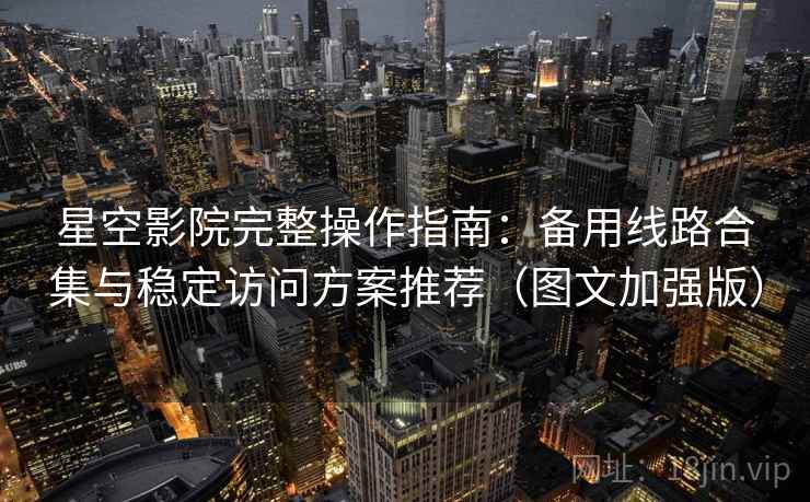 星空影院完整操作指南:备用线路合集与稳定访问方案推荐(图文加强版) 星空影院完整操作指南:备用线路合集与稳定访问方案推荐(图文加强版)