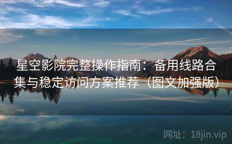 星空影院完整操作指南:备用线路合集与稳定访问方案推荐(图文加强版) 星空影院完整操作指南:备用线路合集与稳定访问方案推荐(图文加强版)
