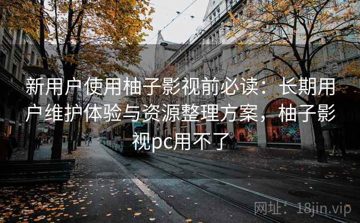新用户使用柚子影视前必读:长期用户维护体验与资源整理方案,柚子影视pc用不了 新用户使用柚子影视前必读:长期用户维护体验与资源整理方案,柚子影视pc用不了