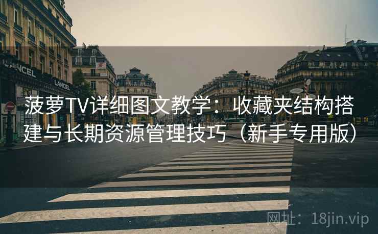 菠萝TV详细图文教学:收藏夹结构搭建与长期资源管理技巧(新手专用版) 菠萝TV详细图文教学:收藏夹结构搭建与长期资源管理技巧(新手专用版)