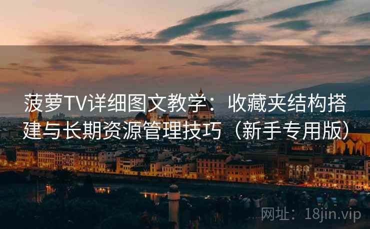 菠萝TV详细图文教学:收藏夹结构搭建与长期资源管理技巧(新手专用版) 菠萝TV详细图文教学:收藏夹结构搭建与长期资源管理技巧(新手专用版)