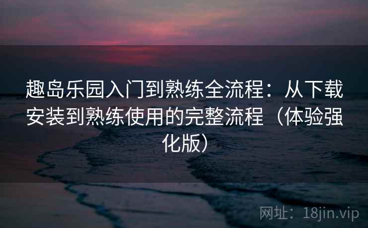 趣岛乐园入门到熟练全流程:从下载安装到熟练使用的完整流程(体验强化版) 趣岛乐园入门到熟练全流程:从下载安装到熟练使用的完整流程(体验强化版)