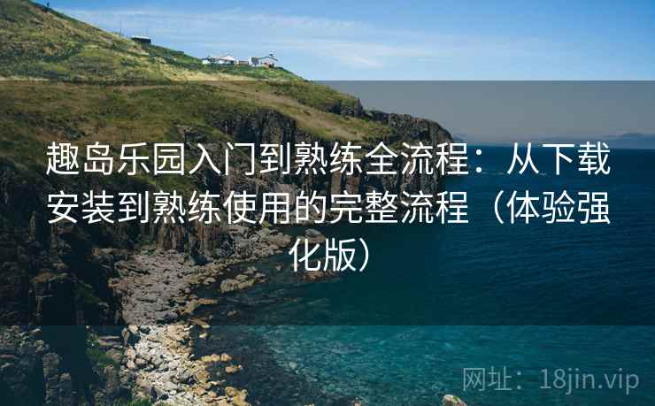 趣岛乐园入门到熟练全流程:从下载安装到熟练使用的完整流程(体验强化版) 趣岛乐园入门到熟练全流程:从下载安装到熟练使用的完整流程(体验强化版)