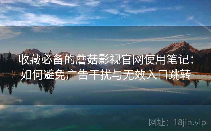 收藏必备的蘑菇影视官网使用笔记:如何避免广告干扰与无效入口跳转 收藏必备的蘑菇影视官网使用笔记:如何避免广告干扰与无效入口跳转