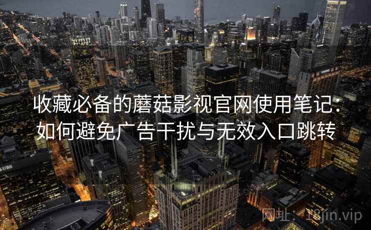 收藏必备的蘑菇影视官网使用笔记:如何避免广告干扰与无效入口跳转 收藏必备的蘑菇影视官网使用笔记:如何避免广告干扰与无效入口跳转