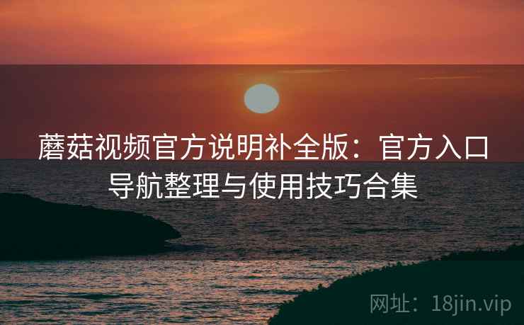 蘑菇视频官方说明补全版:官方入口导航整理与使用技巧合集 蘑菇视频官方说明补全版:官方入口导航整理与使用技巧合集