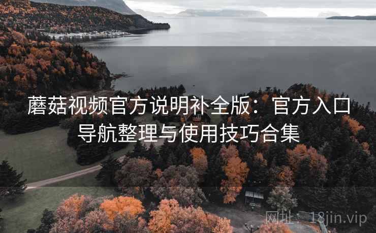 蘑菇视频官方说明补全版:官方入口导航整理与使用技巧合集 蘑菇视频官方说明补全版:官方入口导航整理与使用技巧合集