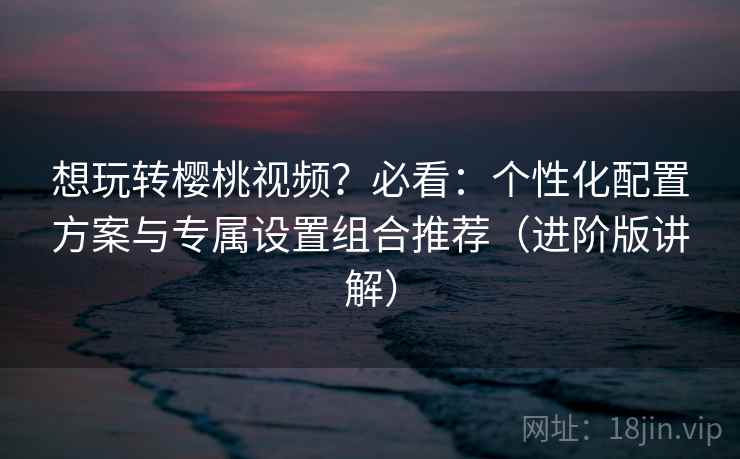 想玩转樱桃视频?必看:个性化配置方案与专属设置组合推荐(进阶版讲解) 想玩转樱桃视频?必看:个性化配置方案与专属设置组合推荐(进阶版讲解)