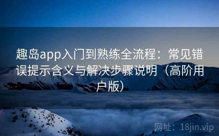 趣岛app入门到熟练全流程:常见错误提示含义与解决步骤说明(高阶用户版) 趣岛app入门到熟练全流程:常见错误提示含义与解决步骤说明(高阶用户版)