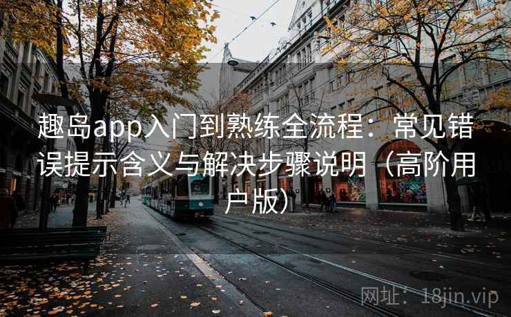 趣岛app入门到熟练全流程:常见错误提示含义与解决步骤说明(高阶用户版) 趣岛app入门到熟练全流程:常见错误提示含义与解决步骤说明(高阶用户版)
