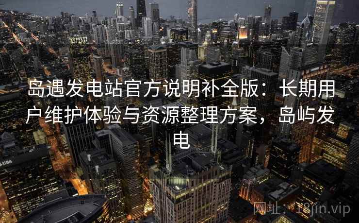 岛遇发电站官方说明补全版:长期用户维护体验与资源整理方案,岛屿发电 岛遇发电站官方说明补全版:长期用户维护体验与资源整理方案,岛屿发电