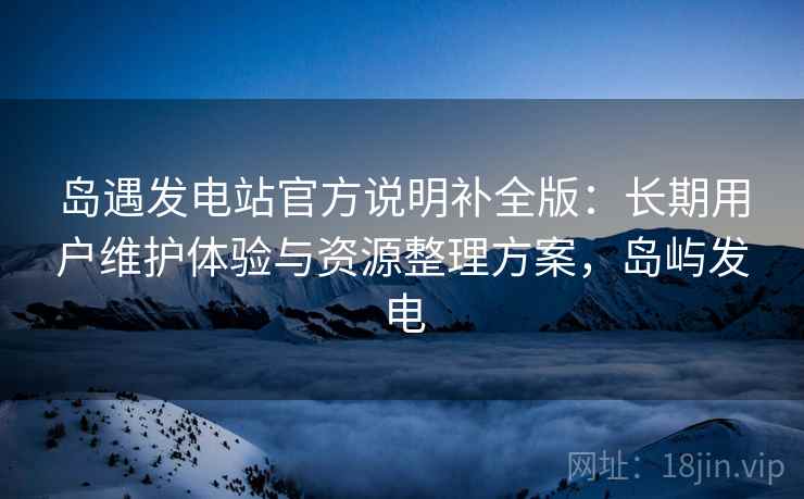 岛遇发电站官方说明补全版:长期用户维护体验与资源整理方案,岛屿发电 岛遇发电站官方说明补全版:长期用户维护体验与资源整理方案,岛屿发电