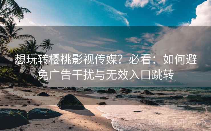 想玩转樱桃影视传媒?必看:如何避免广告干扰与无效入口跳转 想玩转樱桃影视传媒?必看:如何避免广告干扰与无效入口跳转