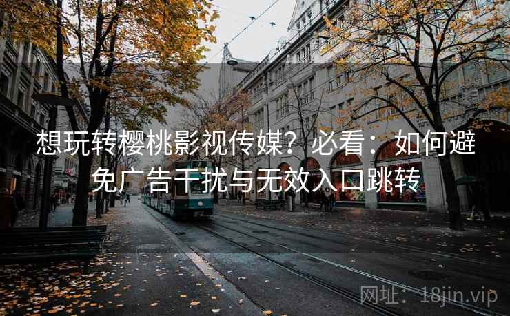 想玩转樱桃影视传媒?必看:如何避免广告干扰与无效入口跳转 想玩转樱桃影视传媒?必看:如何避免广告干扰与无效入口跳转
