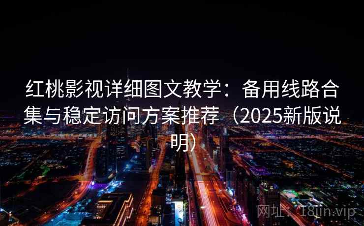 红桃影视详细图文教学:备用线路合集与稳定访问方案推荐(2025新版说明) 红桃影视详细图文教学:备用线路合集与稳定访问方案推荐(2025新版说明)