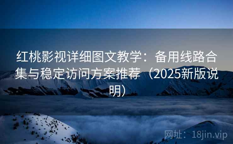 红桃影视详细图文教学:备用线路合集与稳定访问方案推荐(2025新版说明) 红桃影视详细图文教学:备用线路合集与稳定访问方案推荐(2025新版说明)