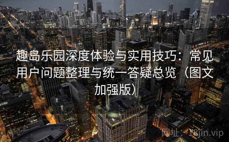 趣岛乐园深度体验与实用技巧:常见用户问题整理与统一答疑总览(图文加强版) 趣岛乐园深度体验与实用技巧:常见用户问题整理与统一答疑总览(图文加强版)