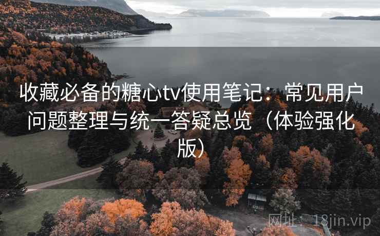 收藏必备的糖心tv使用笔记:常见用户问题整理与统一答疑总览(体验强化版) 收藏必备的糖心tv使用笔记:常见用户问题整理与统一答疑总览(体验强化版)