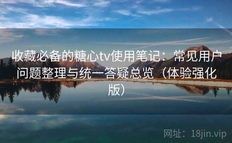 收藏必备的糖心tv使用笔记:常见用户问题整理与统一答疑总览(体验强化版) 收藏必备的糖心tv使用笔记:常见用户问题整理与统一答疑总览(体验强化版)