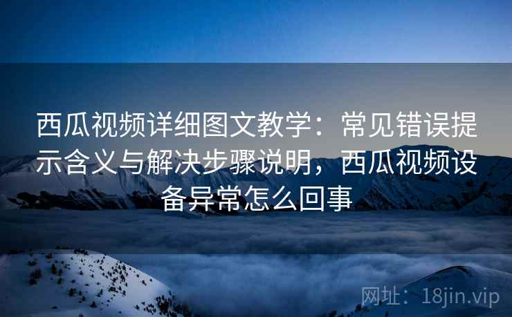 西瓜视频详细图文教学:常见错误提示含义与解决步骤说明,西瓜视频设备异常怎么回事 西瓜视频详细图文教学:常见错误提示含义与解决步骤说明,西瓜视频设备异常怎么回事