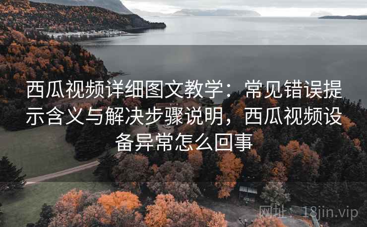 西瓜视频详细图文教学:常见错误提示含义与解决步骤说明,西瓜视频设备异常怎么回事 西瓜视频详细图文教学:常见错误提示含义与解决步骤说明,西瓜视频设备异常怎么回事