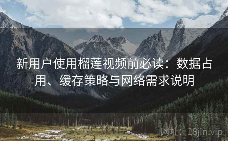 新用户使用榴莲视频前必读:数据占用、缓存策略与网络需求说明 新用户使用榴莲视频前必读:数据占用、缓存策略与网络需求说明